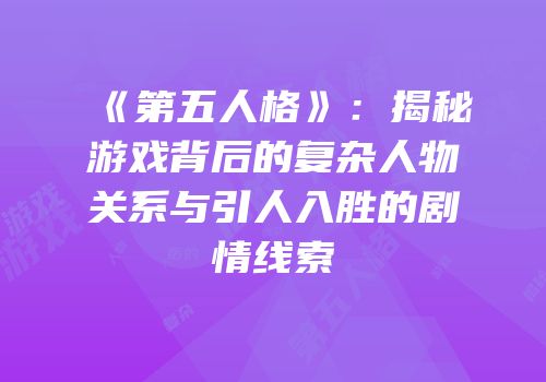《第五人格》：揭秘游戏背后的复杂人物关系与引人入胜的剧情线索