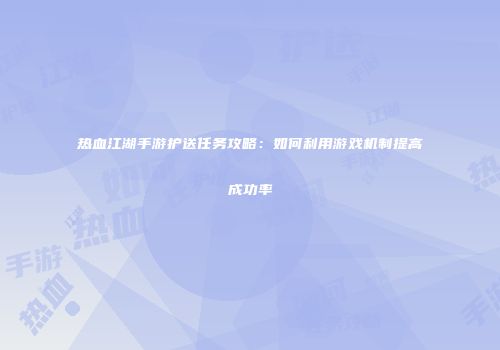 热血江湖手游护送任务攻略:如何利用游戏机制提高成功率