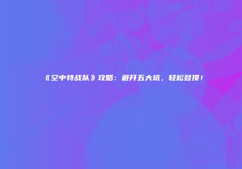 《空中特战队》攻略：避开五大坑，轻松登顶！