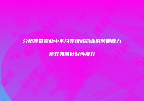 分析传奇霸业中不同等级或职业的防御能力差异如何针对性提升