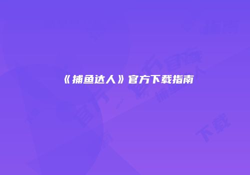 《捕鱼达人》官方下载指南