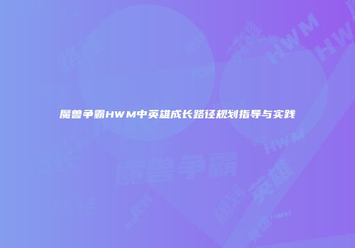 魔兽争霸HWM中英雄成长路径规划指导与实践