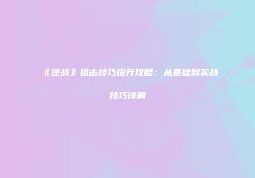 《逆战》狙击技巧提升攻略：从基础到实战技巧详解