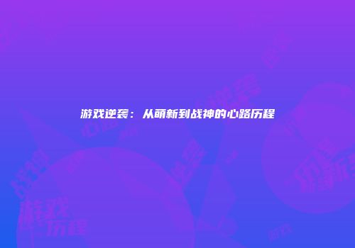 游戏逆袭：从萌新到战神的心路历程