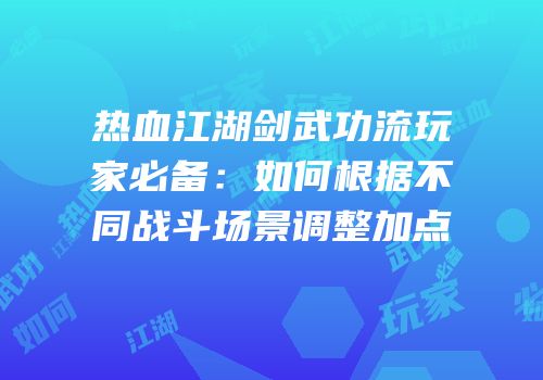 热血江湖剑武功流玩家必备：如何根据不同战斗场景调整加点