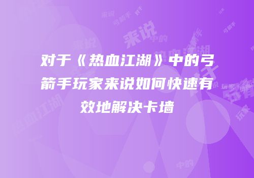对于《热血江湖》中的弓箭手玩家来说如何快速有效地解决卡墙