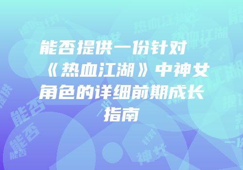 能否提供一份针对《热血江湖》中神女角色的详细前期成长指南