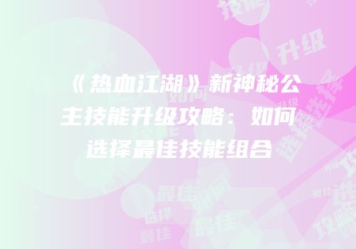 《热血江湖》新神秘公主技能升级攻略：如何选择最佳技能组合
