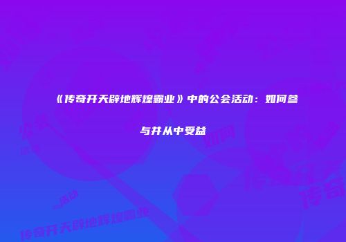 《传奇开天辟地辉煌霸业》中的公会活动:如何参与并从中受益
