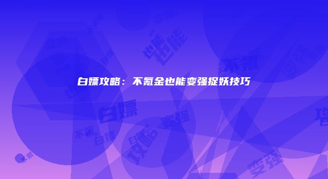 白嫖攻略：不氪金也能变强捉妖技巧