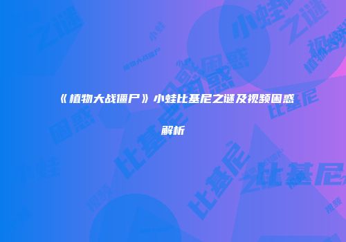 《植物大战僵尸》小蛙比基尼之谜及视频困惑解析