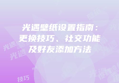 光遇壁纸设置指南：更换技巧、社交功能及好友添加方法