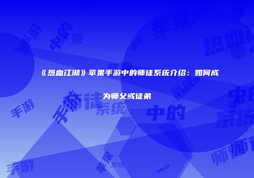 《热血江湖》苹果手游中的师徒系统介绍：如何成为师父或徒弟