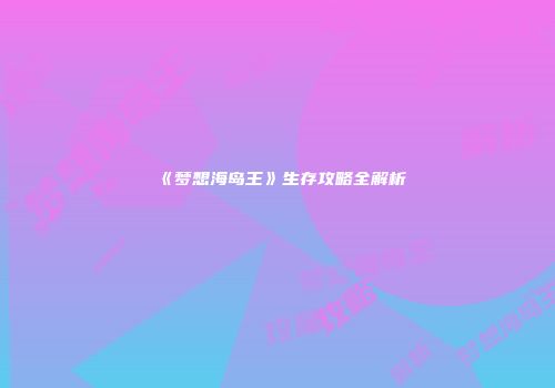 《梦想海岛王》生存攻略全解析
