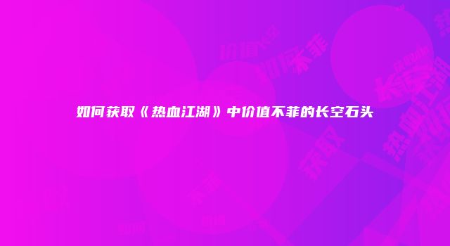 如何获取《热血江湖》中价值不菲的长空石头