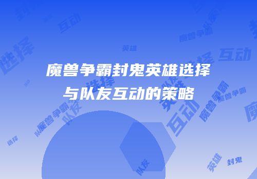魔兽争霸封鬼英雄选择与队友互动的策略