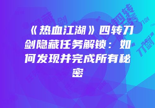 《热血江湖》四转刀剑隐藏任务解锁：如何发现并完成所有秘密