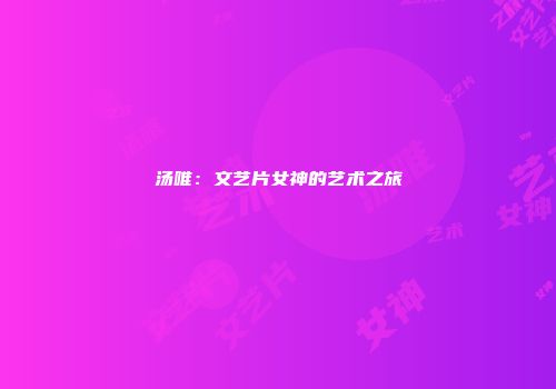 汤唯：文艺片女神的艺术之旅