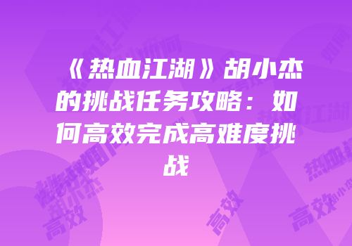 《热血江湖》胡小杰的挑战任务攻略：如何高效完成高难度挑战
