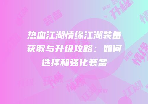 热血江湖情缘江湖装备获取与升级攻略:如何选择和强化装备