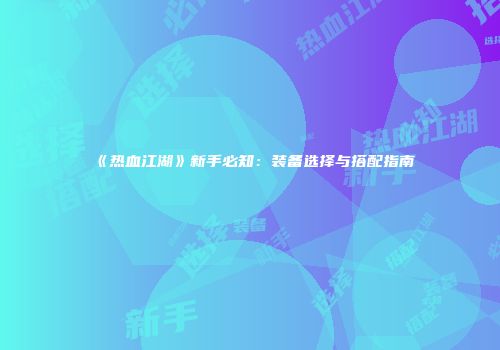 《热血江湖》新手必知：装备选择与搭配指南