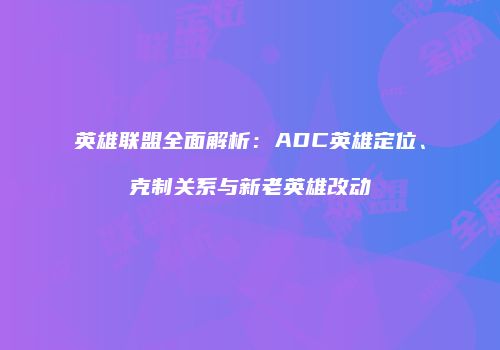英雄联盟全面解析：ADC英雄定位、克制关系与新老英雄改动