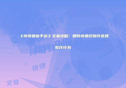 《传奇霸业手游》交易攻略：如何快速识别并处理欺诈行为