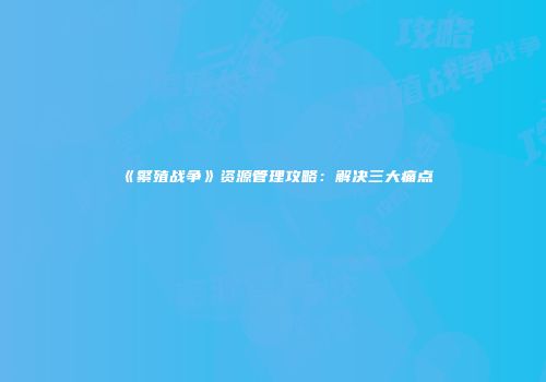 《繁殖战争》资源管理攻略：解决三大痛点