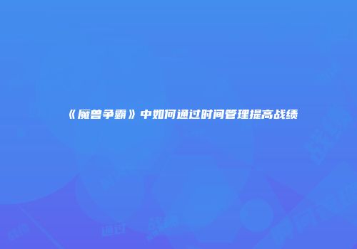 《魔兽争霸》中如何通过时间管理提高战绩