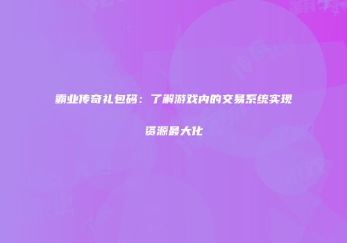 霸业传奇礼包码：了解游戏内的交易系统实现资源最大化