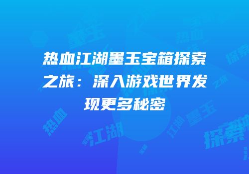 热血江湖墨玉宝箱探索之旅：深入游戏世界发现更多秘密
