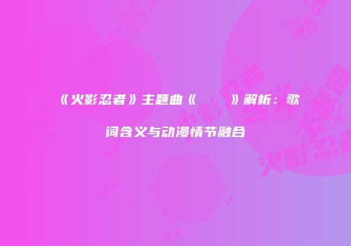 《火影忍者》主题曲《ユラユラ》解析：歌词含义与动漫情节融合