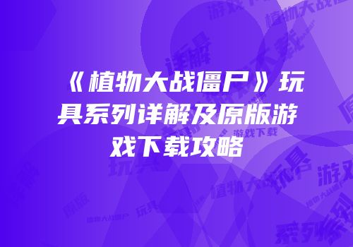 《植物大战僵尸》玩具系列详解及原版游戏下载攻略