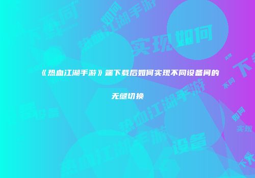 《热血江湖手游》端下载后如何实现不同设备间的无缝切换