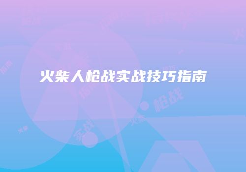 火柴人枪战实战技巧指南