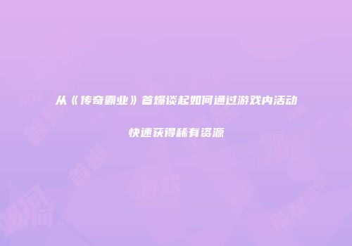 从《传奇霸业》首爆谈起如何通过游戏内活动快速获得稀有资源