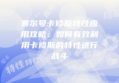 赛尔号卡修斯特性应用攻略：如何有效利用卡修斯的特性进行战斗