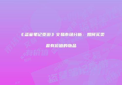 《盗墓笔记页游》交易市场分析：如何买卖最有价值的物品