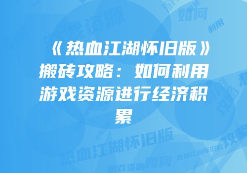 《热血江湖怀旧版》搬砖攻略:如何利用游戏资源进行经济积累