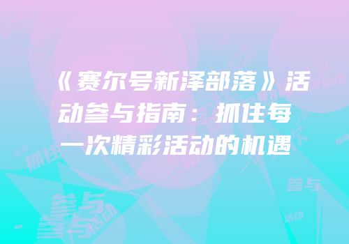 《赛尔号新泽部落》活动参与指南：抓住每一次精彩活动的机遇