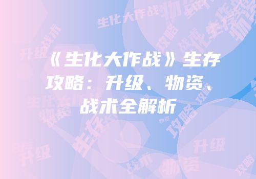 《生化大作战》生存攻略：升级、物资、战术全解析