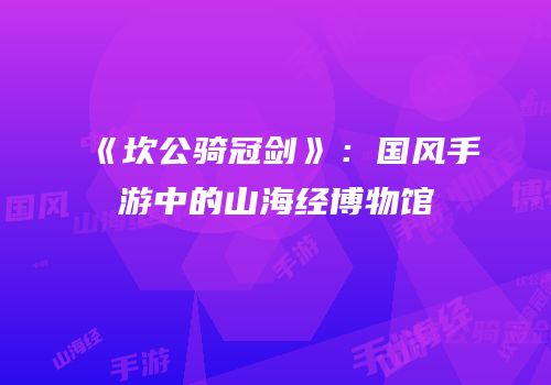 《坎公骑冠剑》：国风手游中的山海经博物馆