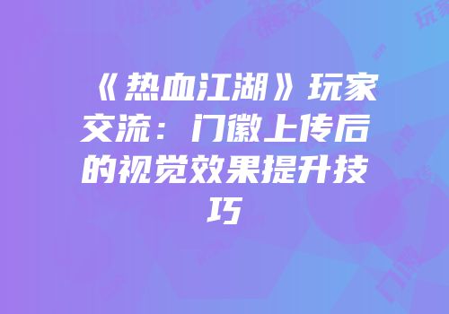 《热血江湖》玩家交流:门徽上传后的视觉效果提升技巧