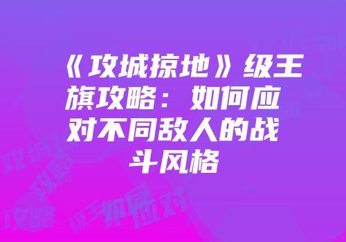 《攻城掠地》级王旗攻略:如何应对不同敌人的战斗风格