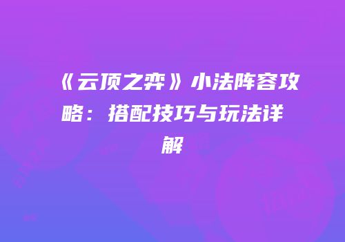 《云顶之弈》小法阵容攻略：搭配技巧与玩法详解