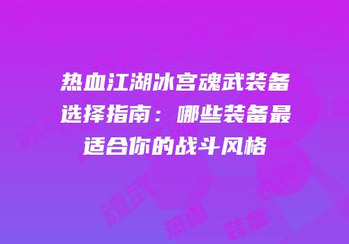 热血江湖冰宫魂武装备选择指南：哪些装备最适合你的战斗风格