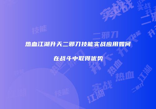 热血江湖升天二邪刀技能实战应用如何在战斗中取得优势