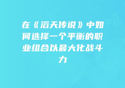 在《滔天传说》中如何选择一个平衡的职业组合以最大化战斗力