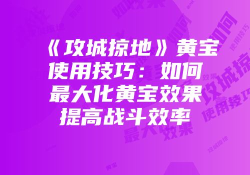 《攻城掠地》黄宝使用技巧：如何最大化黄宝效果提高战斗效率