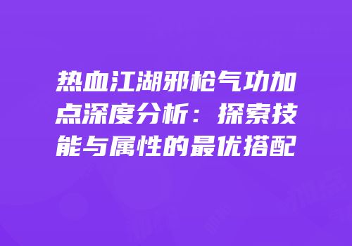 热血江湖邪枪气功加点深度分析:探索技能与属性的最优搭配